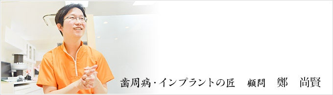 歯周病・インプラントの匠 顧問 鄭 尚賢